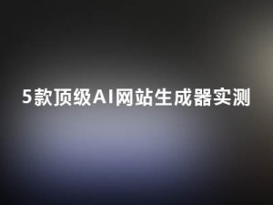 2026 年5款顶级AI网站生成器实测，新手建站也能秒出精品