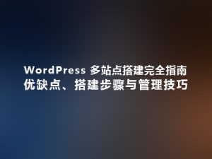 WordPress 多站点搭建完全指南：优缺点、搭建步骤与管理技巧