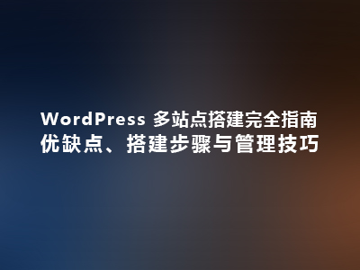 WordPress 多站点搭建完全指南：优缺点、搭建步骤与管理技巧