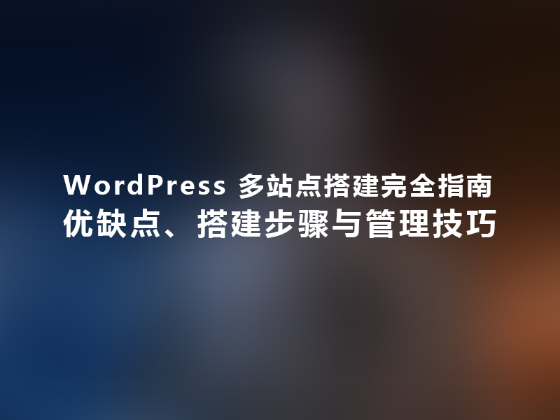 WordPress 多站点搭建完全指南：优缺点、搭建步骤与管理技巧