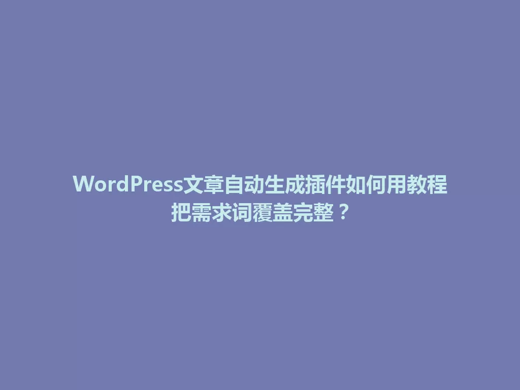 WordPress文章自动生成插件如何用教程把需求词覆盖完整? 一