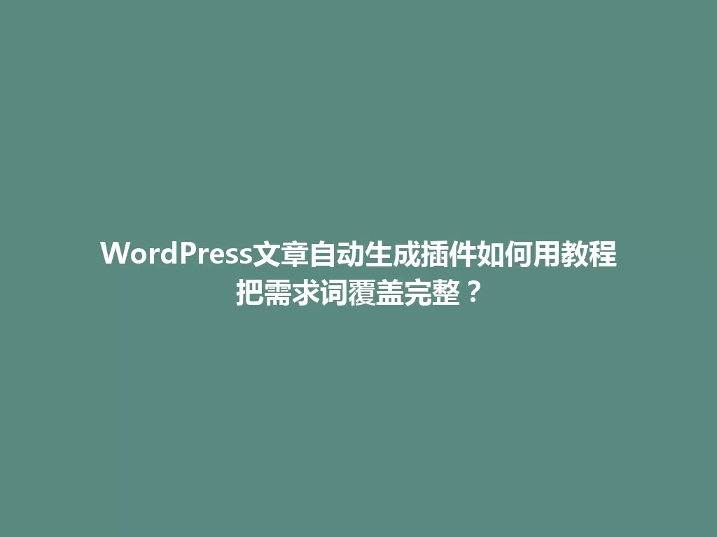 WordPress文章自动生成插件如何用教程把需求词覆盖完整? 一