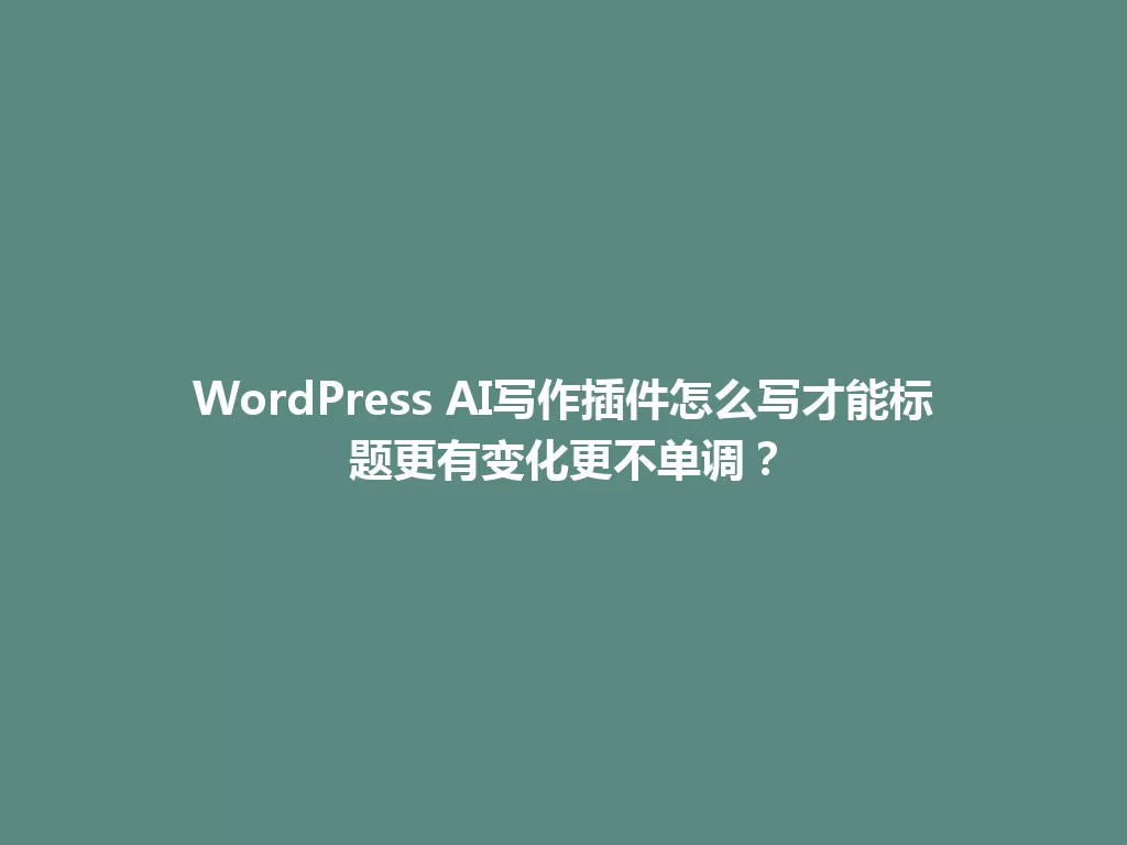 WordPress AI写作插件怎么写才能标题更有变化更不单调？ 一