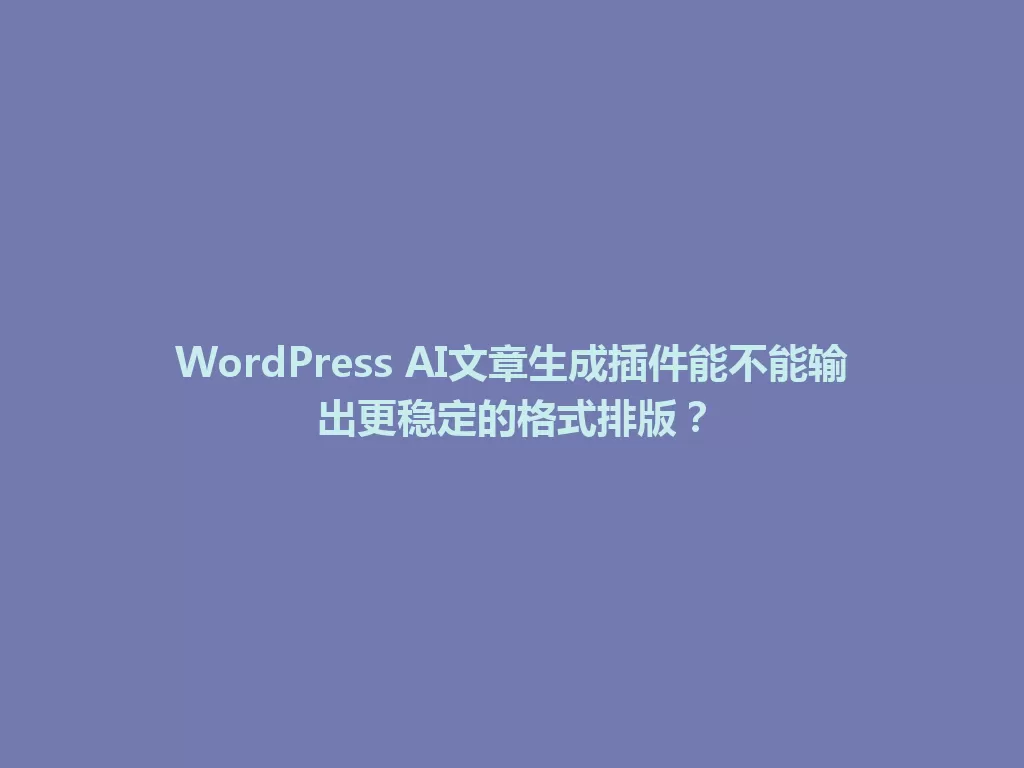 WordPress AI文章生成插件能不能输出更稳定的格式排版? 一