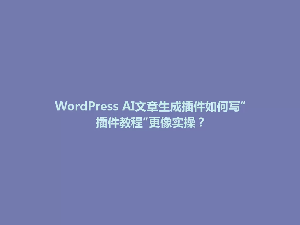 WordPress AI文章生成插件如何写“插件教程”更像实操? 一