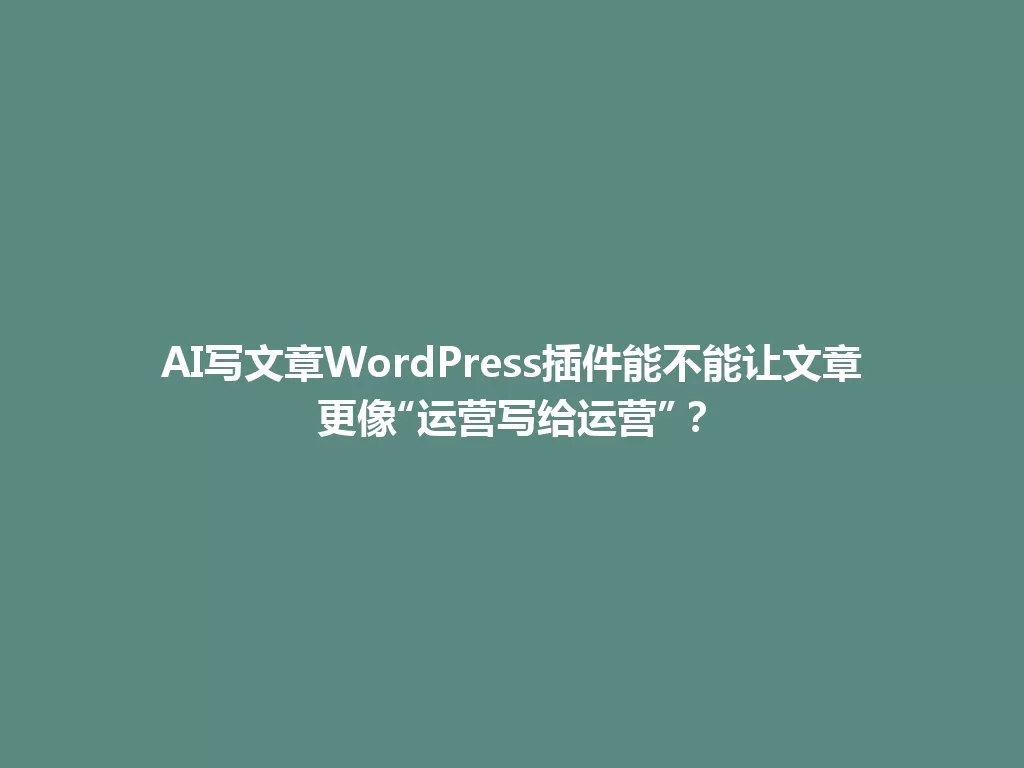 AI写文章WordPress插件能不能让文章更像“运营写给运营”？ 一