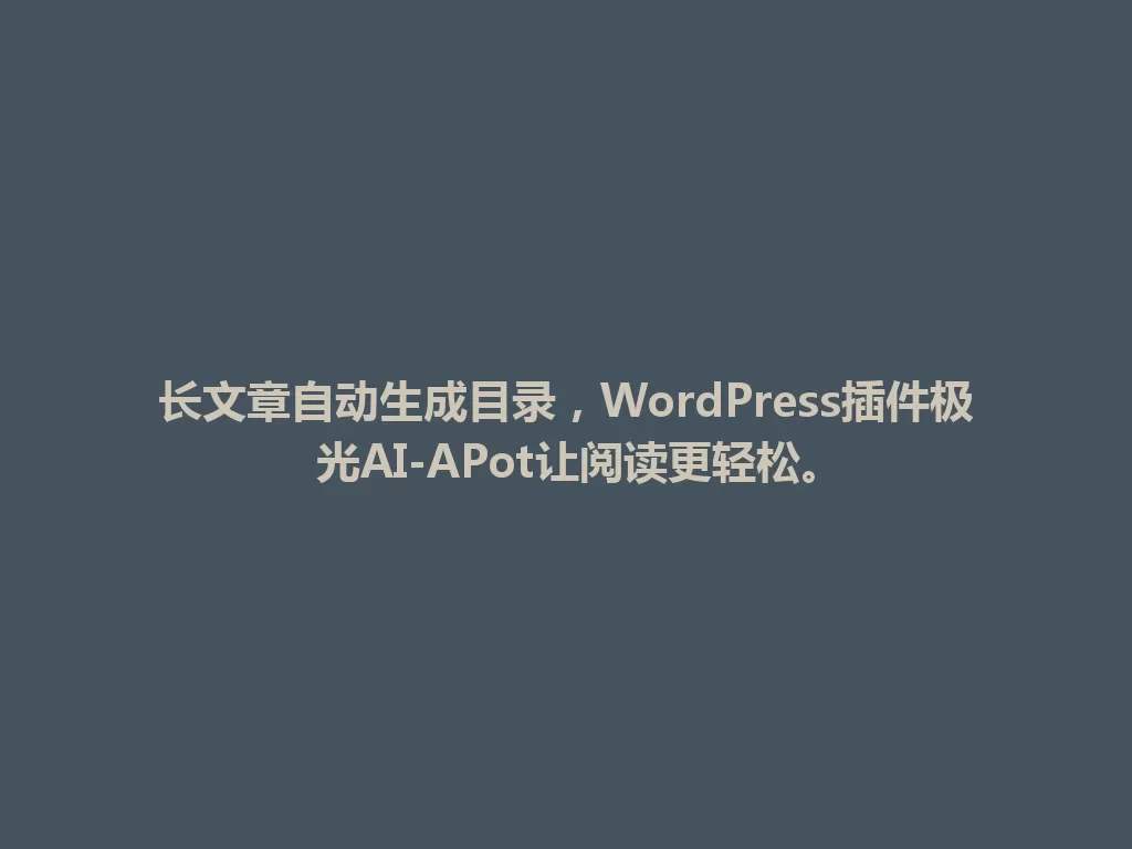 长文章自动生成目录，WordPress插件极光AI-APot让阅读更轻松。 一