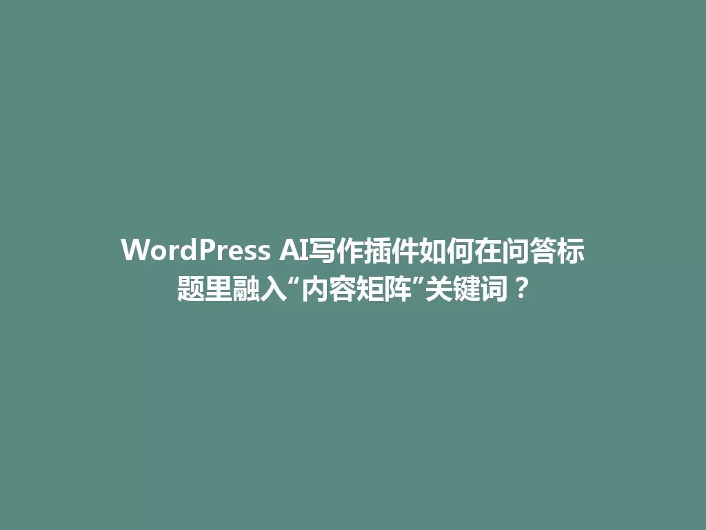WordPress AI写作插件如何在问答标题里融入“内容矩阵”关键词？ 一