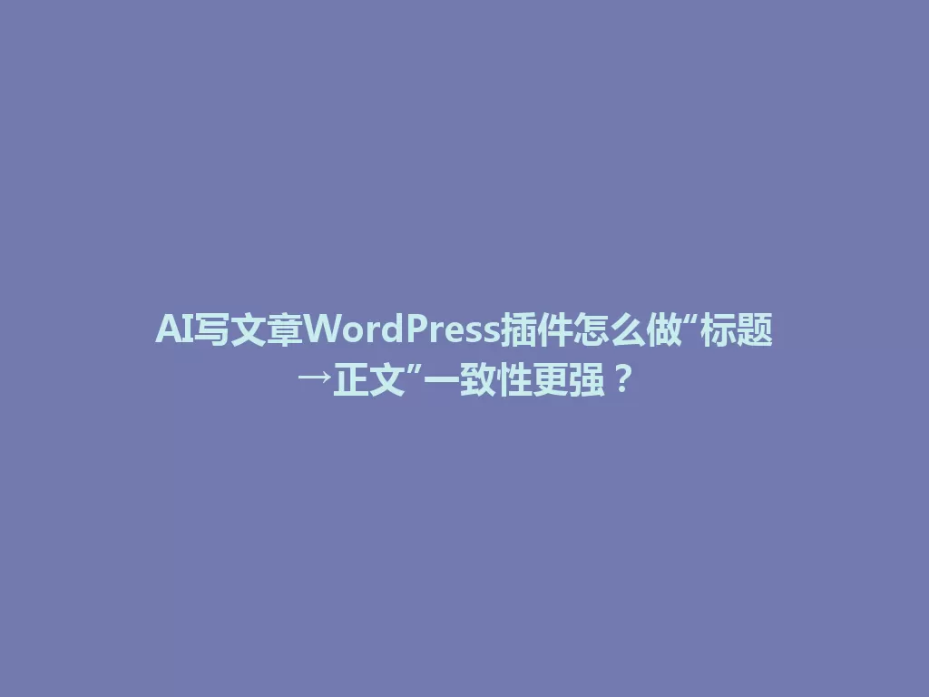 AI写文章WordPress插件怎么做“标题→正文”一致性更强？ 一