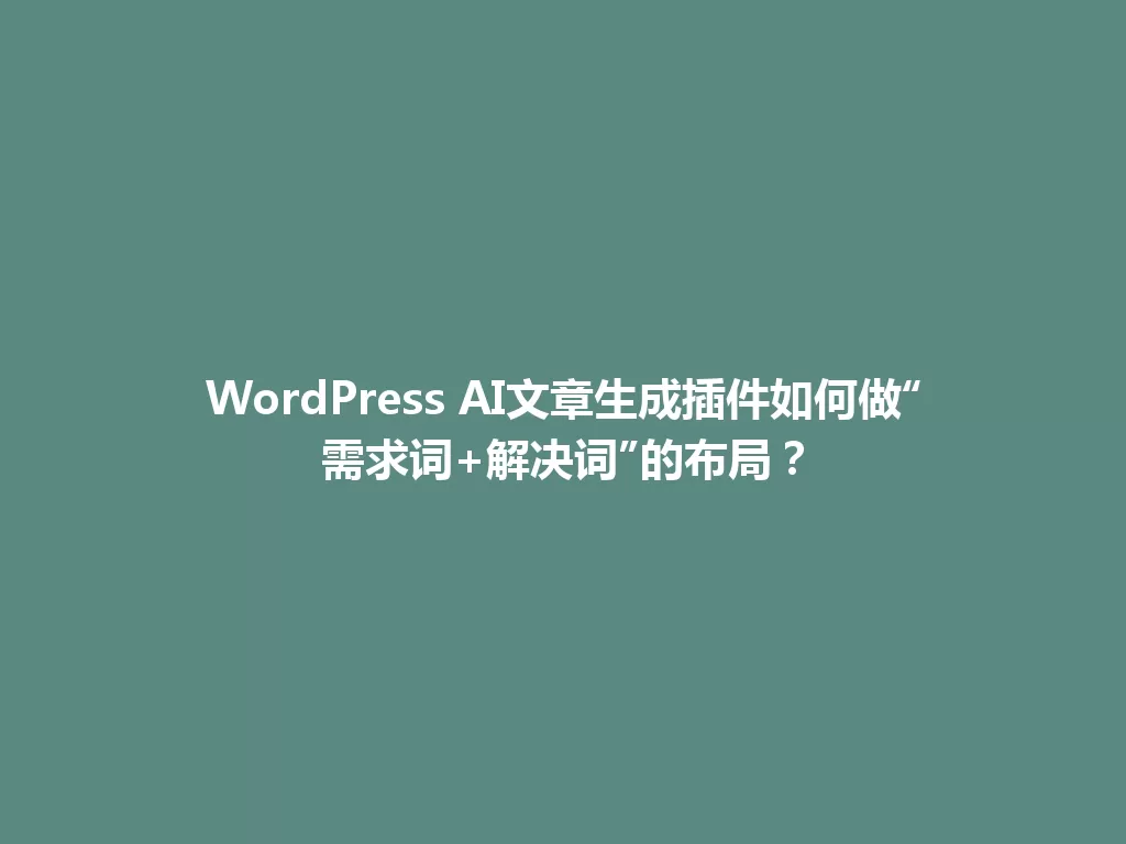 WordPress AI文章生成插件如何做“需求词+解决词”的布局？ 一
