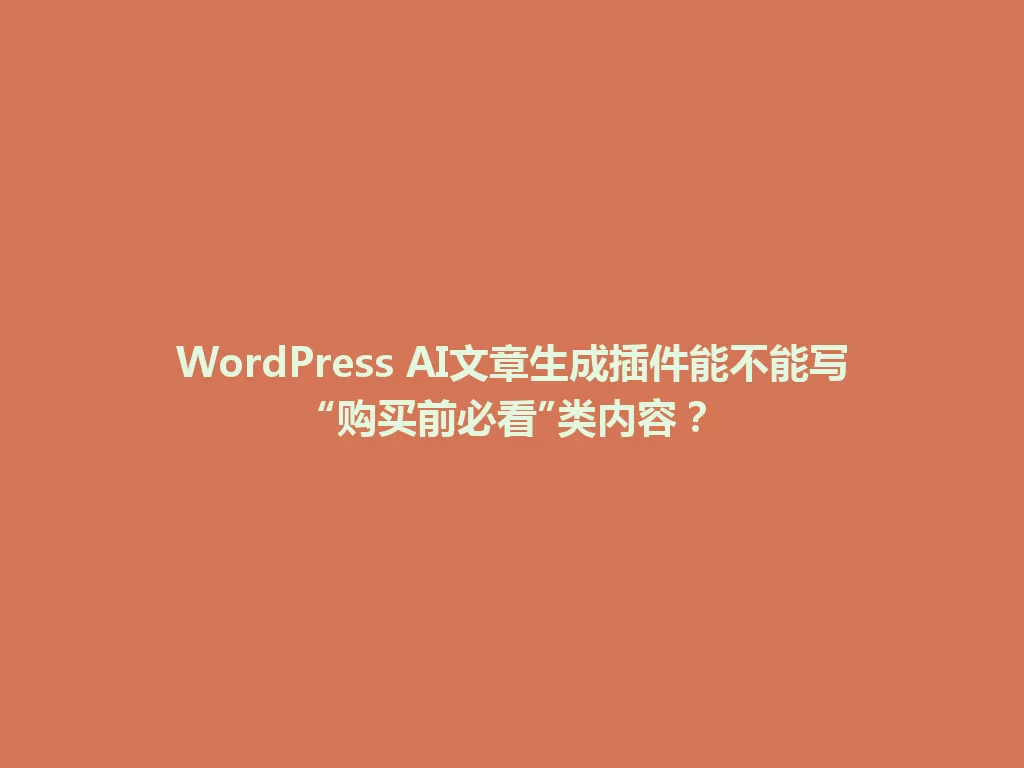 WordPress AI文章生成插件能不能写“购买前必看”类内容？ 一