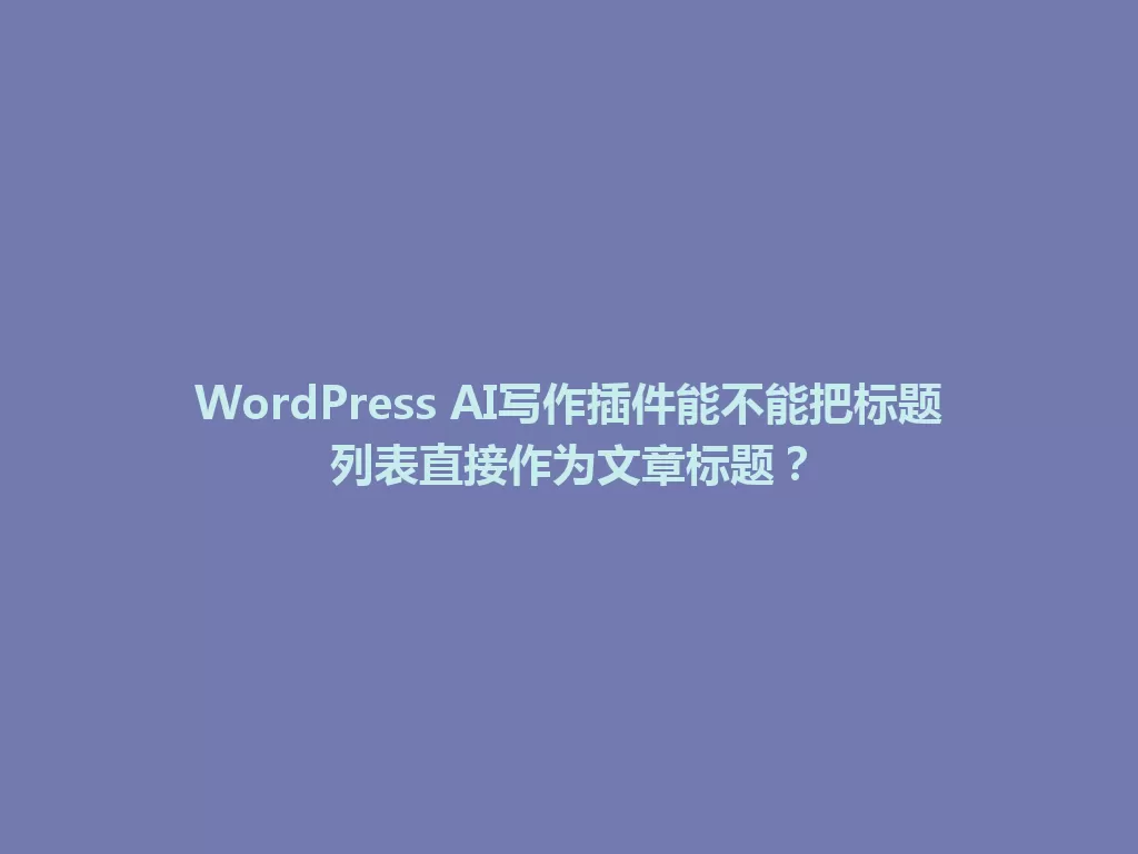 WordPress AI写作插件能不能把标题列表直接作为文章标题？ 一