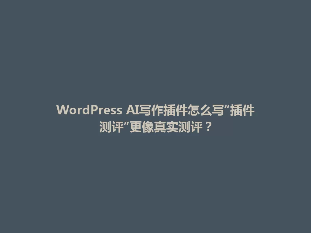 WordPress AI写作插件怎么写“插件测评”更像真实测评? 一