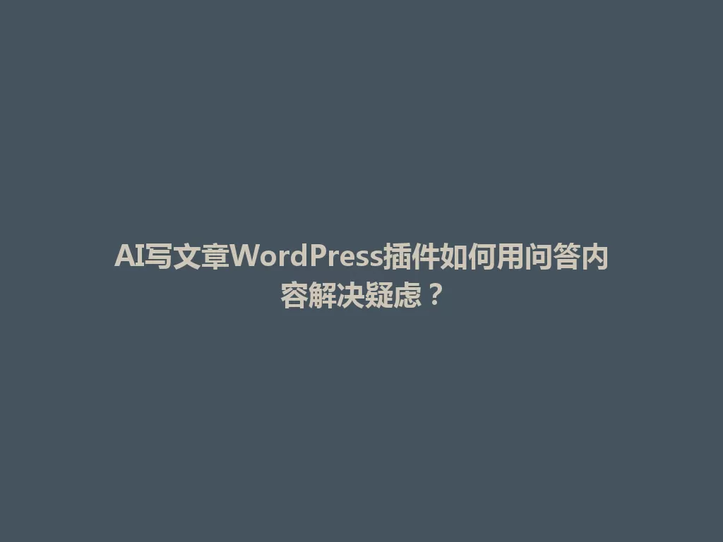 AI写文章WordPress插件如何用问答内容解决疑虑？ 一