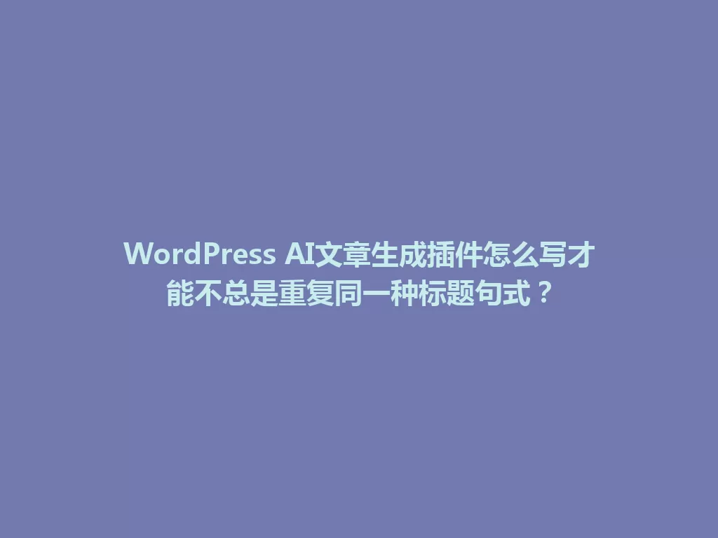 WordPress AI文章生成插件怎么写才能不总是重复同一种标题句式？ 一