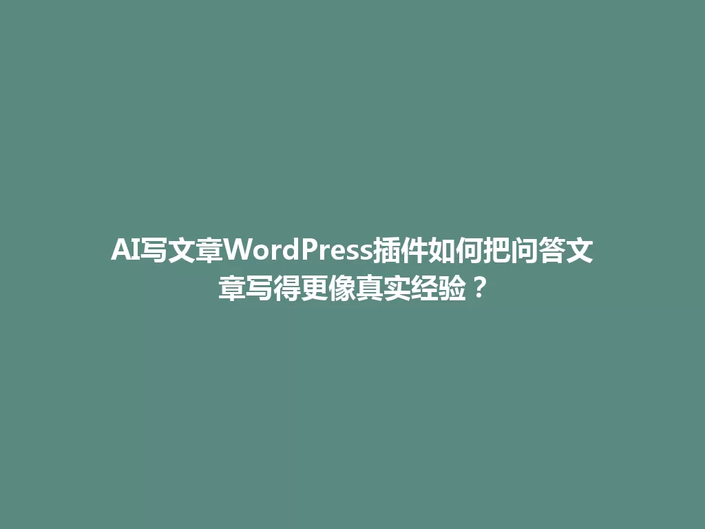AI写文章WordPress插件如何把问答文章写得更像真实经验？ 一