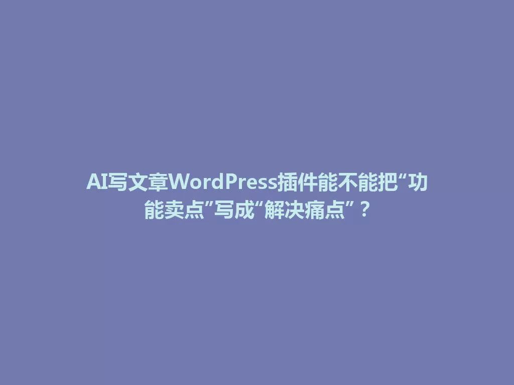 AI写文章WordPress插件能不能把“功能卖点”写成“解决痛点”？ 一