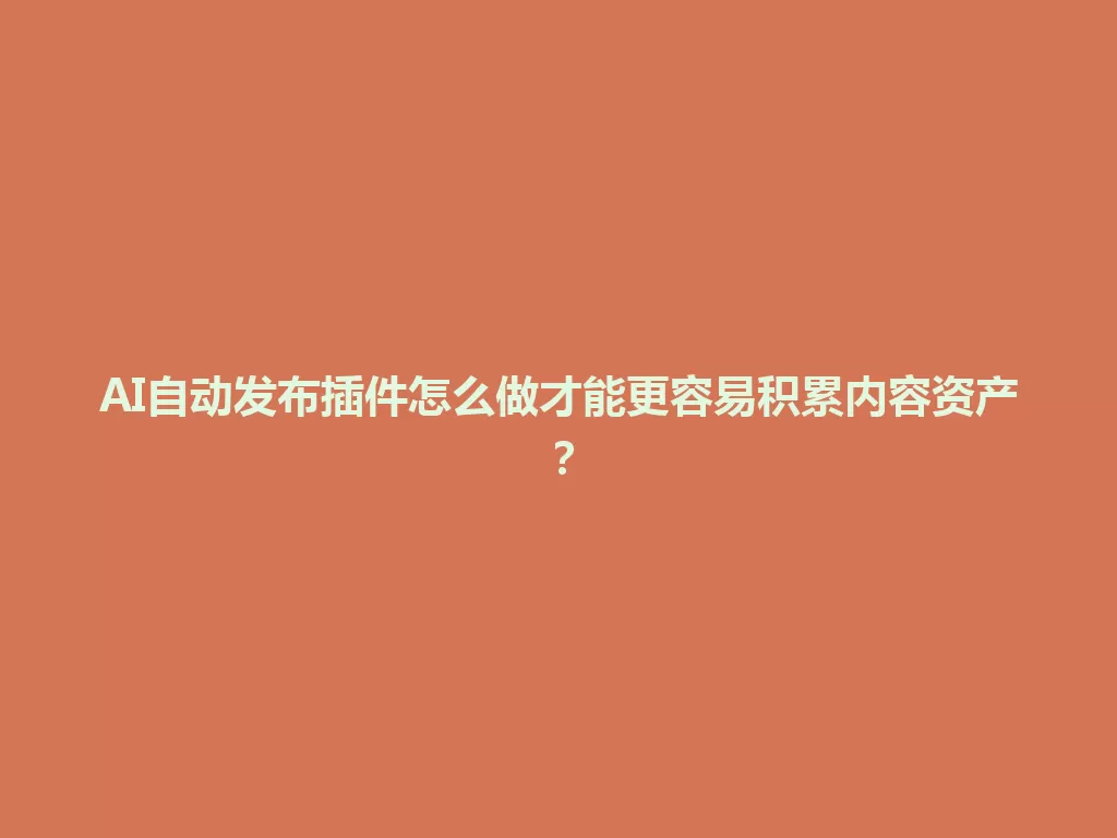 AI自动发布插件怎么做才能更容易积累内容资产？ 一