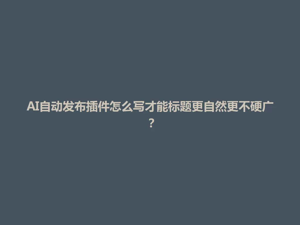 AI自动发布插件怎么写才能标题更自然更不硬广？ 一