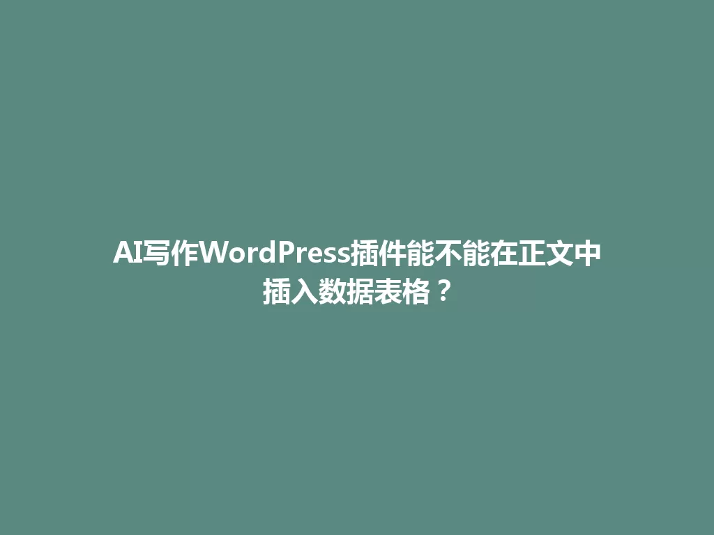 AI写作WordPress插件能不能在正文中插入数据表格？ 一