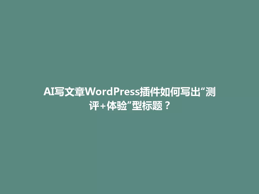 AI写文章WordPress插件如何写出“测评+体验”型标题？ 一