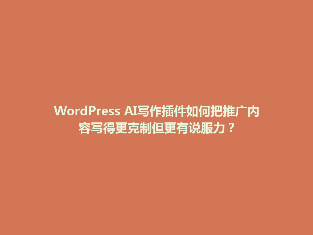 WordPress AI写作插件如何把推广内容写得更克制但更有说服力? 一