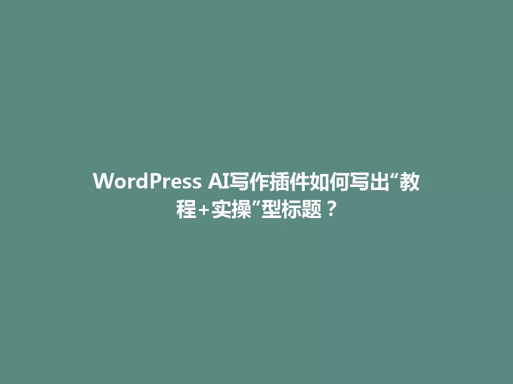 WordPress AI写作插件如何写出“教程+实操”型标题？ 一