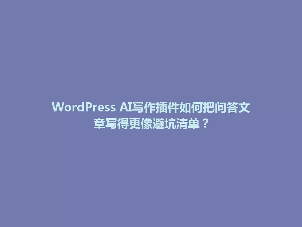 WordPress AI写作插件如何把问答文章写得更像避坑清单？ 一