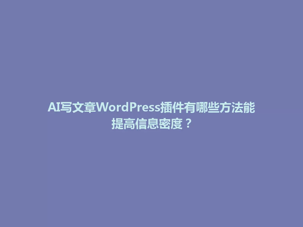 AI写文章WordPress插件有哪些方法能提高信息密度？ 一