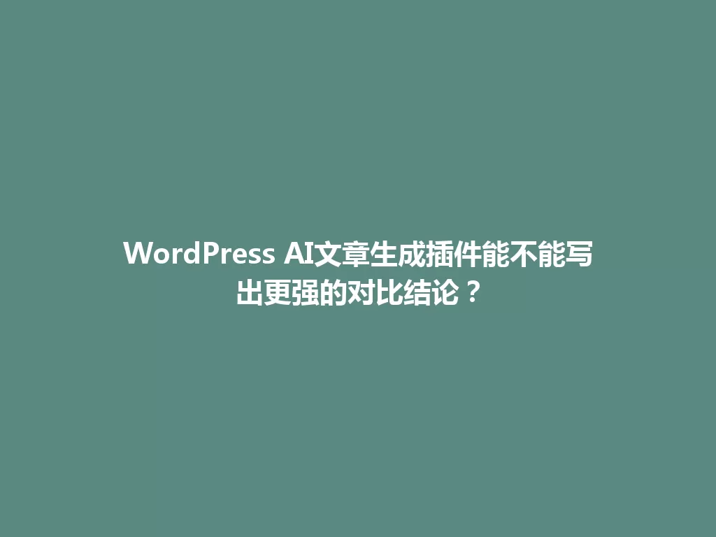 WordPress AI文章生成插件能不能写出更强的对比结论？ 一