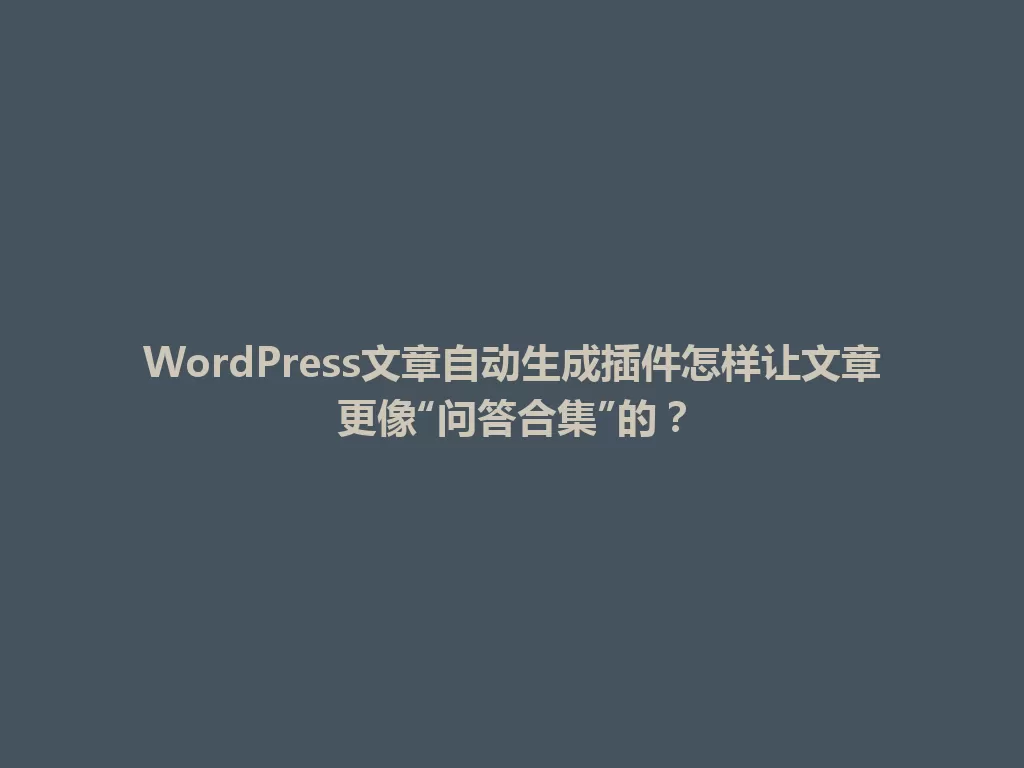 WordPress文章自动生成插件怎样让文章更像“问答合集”的？ 一