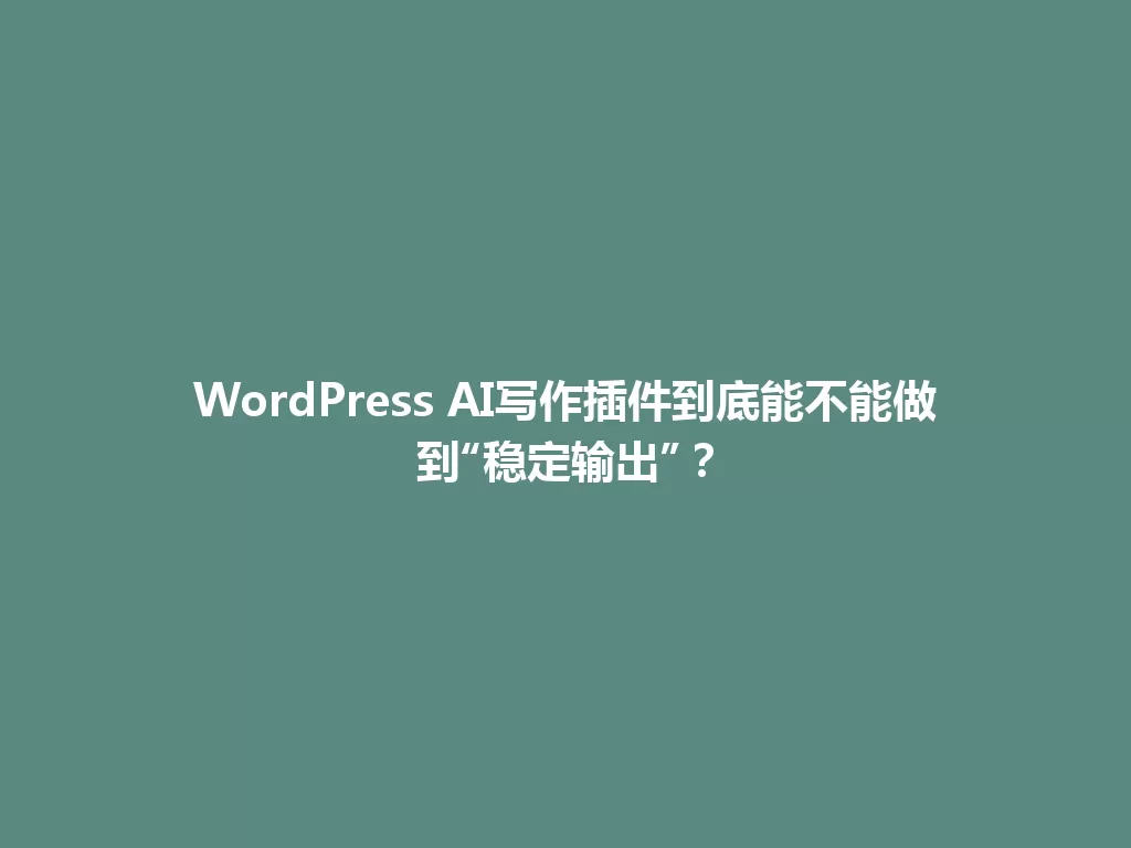 WordPress AI写作插件到底能不能做到“稳定输出”？ 一