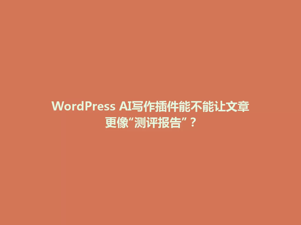 WordPress AI写作插件能不能让文章更像“测评报告”？ 一