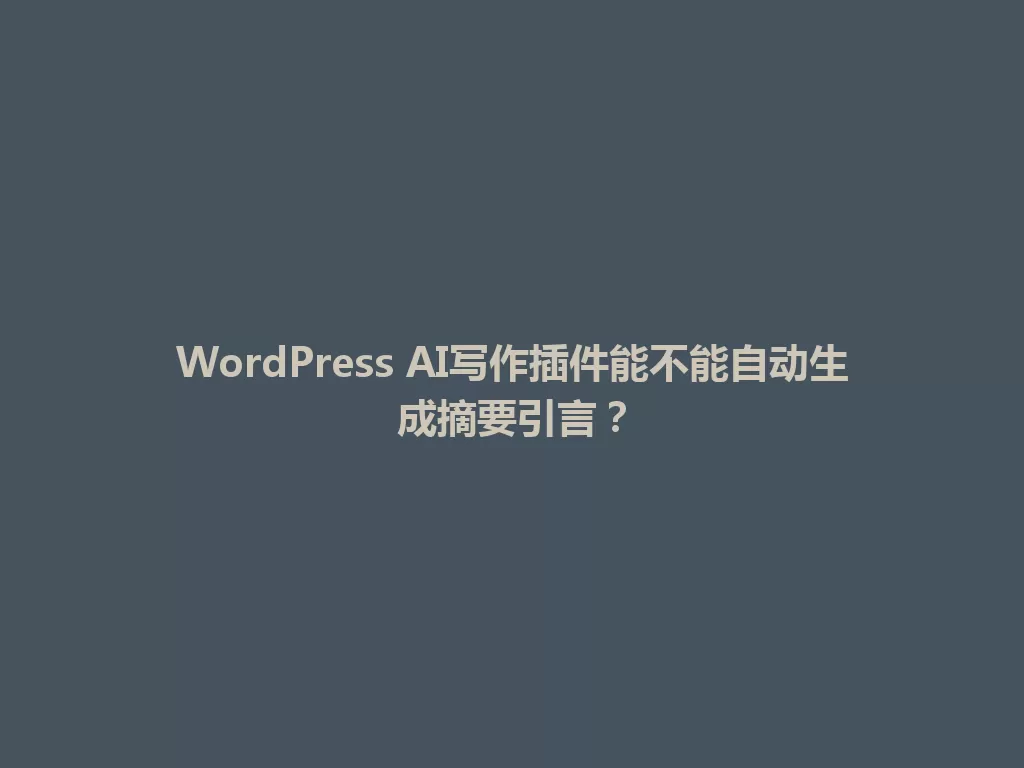 WordPress AI写作插件能不能自动生成摘要引言? 一