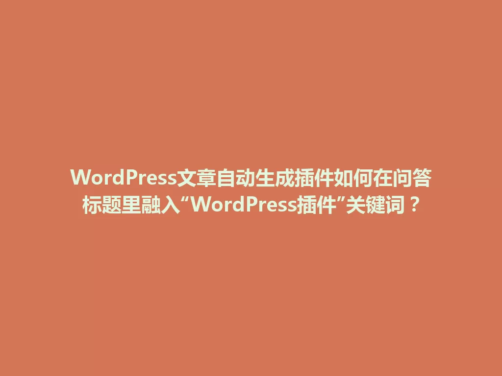 WordPress文章自动生成插件如何在问答标题里融入“WordPress插件”关键词？ 一