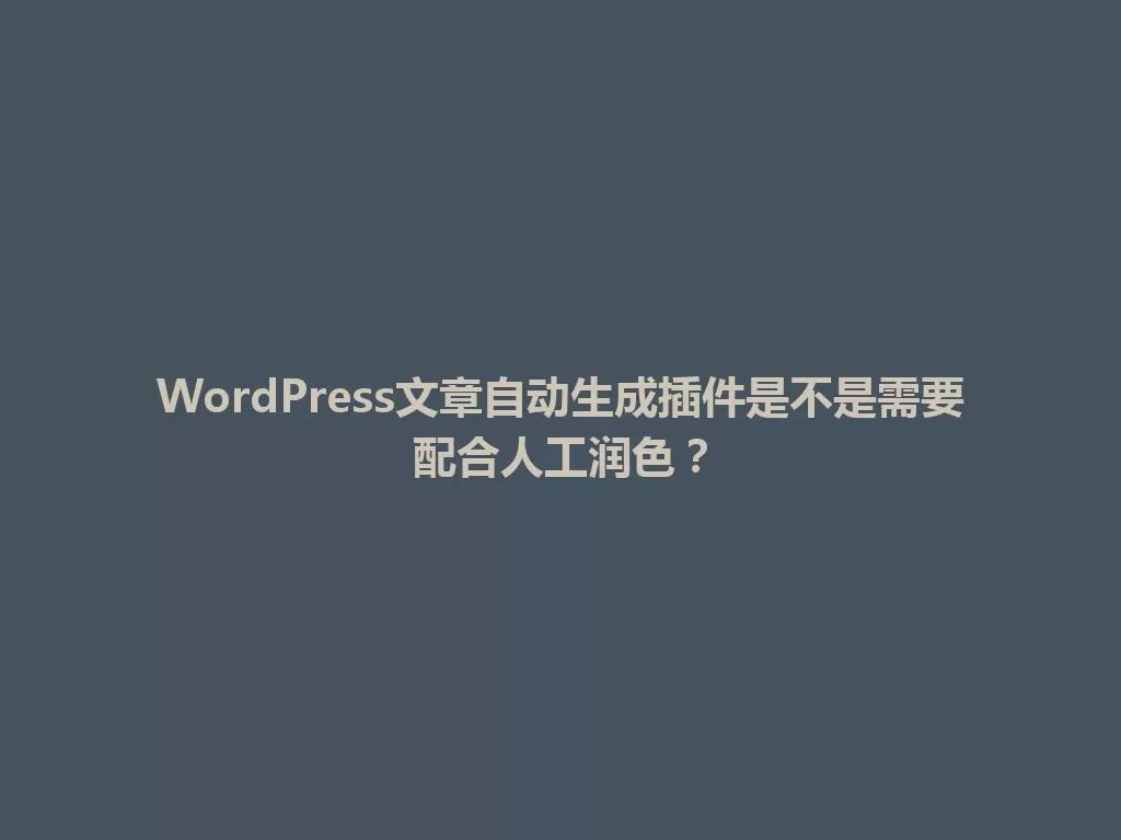 WordPress文章自动生成插件是不是需要配合人工润色？ 一