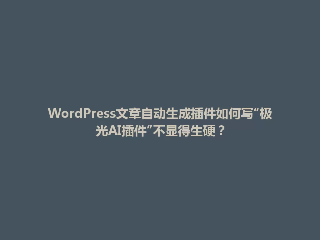 WordPress文章自动生成插件如何写“极光AI插件”不显得生硬？ 一