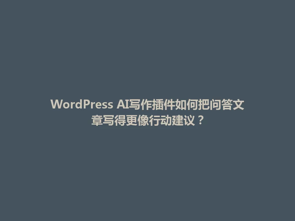 WordPress AI写作插件如何把问答文章写得更像行动建议？ 一