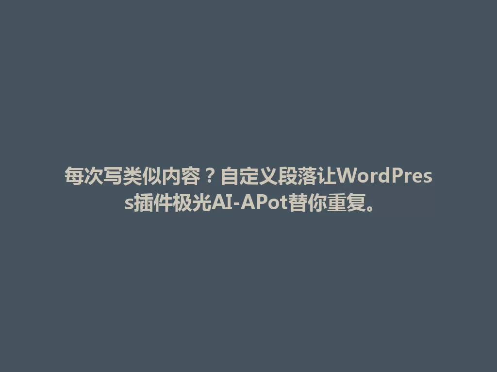 每次写类似内容?自定义段落让WordPress插件极光AI-APot替你重复。 一