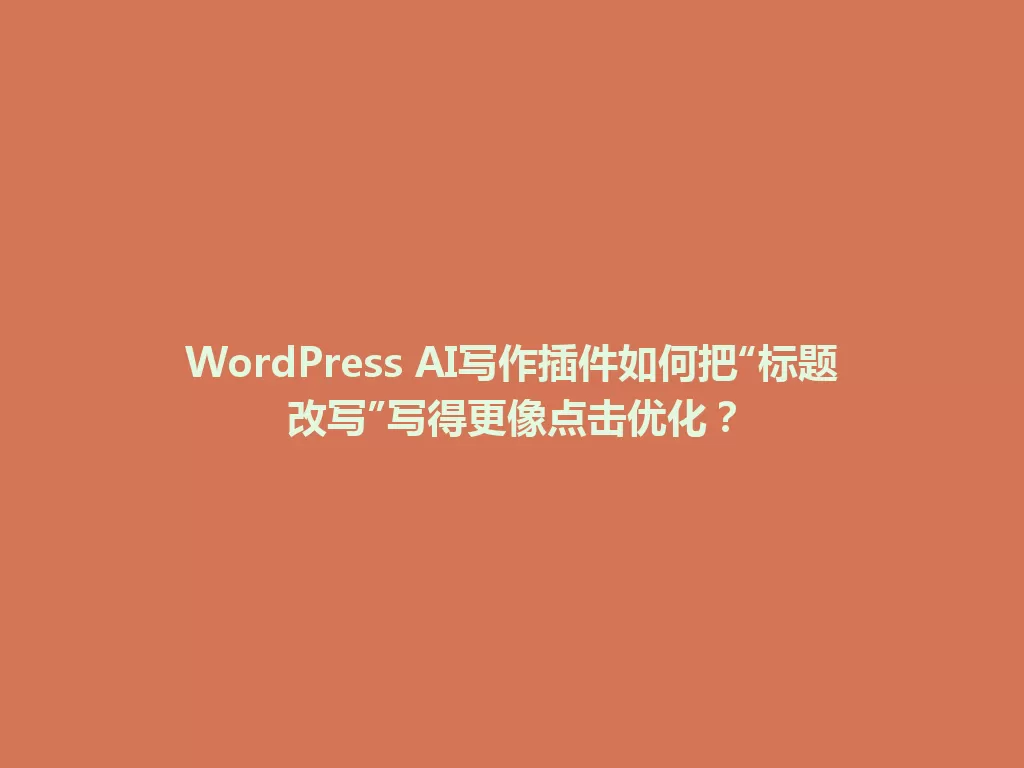 WordPress AI写作插件如何把“标题改写”写得更像点击优化？ 一