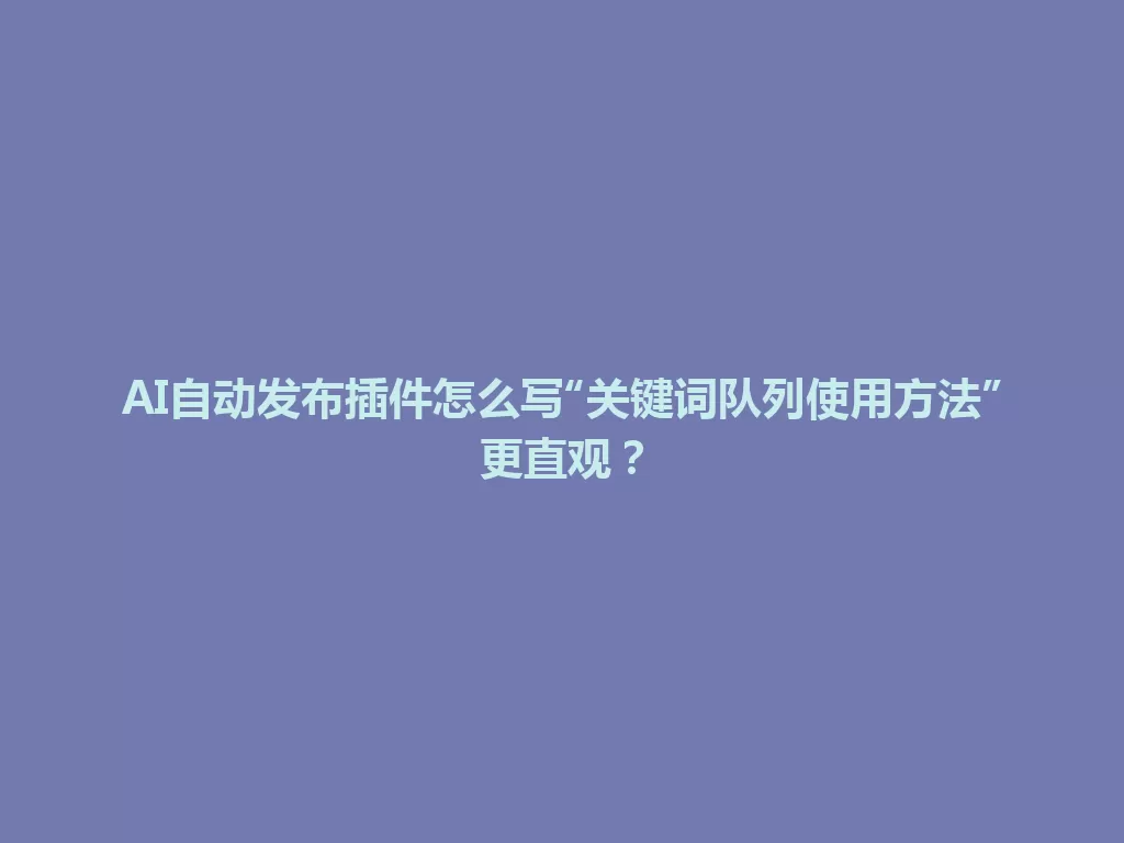 AI自动发布插件怎么写“关键词队列使用方法”更直观？ 一