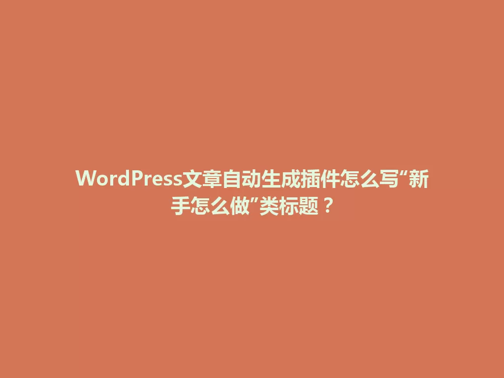 WordPress文章自动生成插件怎么写“新手怎么做”类标题？ 一