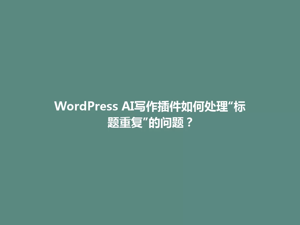 WordPress AI写作插件如何处理“标题重复”的问题？ 一
