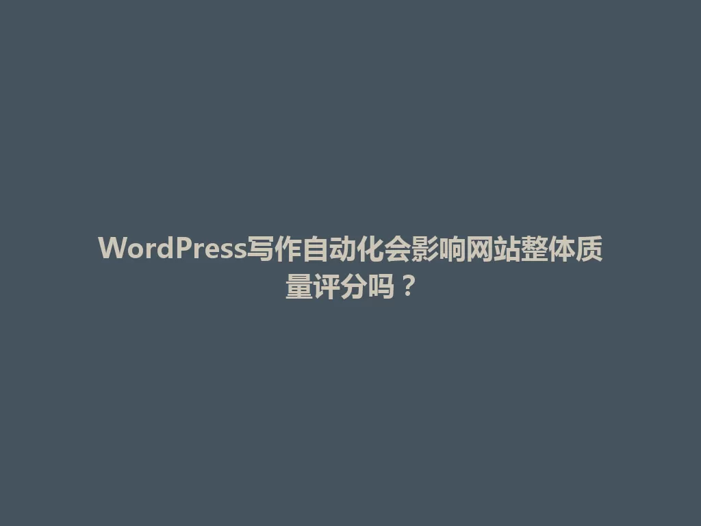 WordPress写作自动化会影响网站整体质量评分吗？ 一