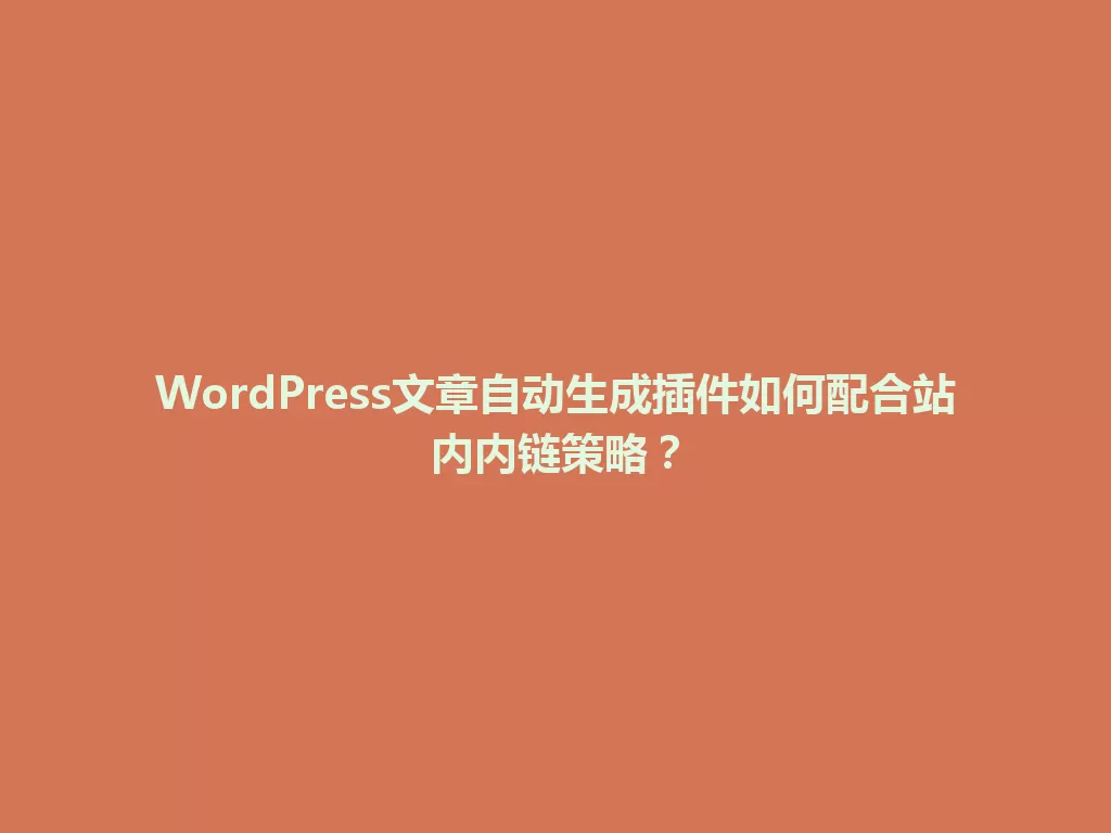 WordPress文章自动生成插件如何配合站内内链策略？ 一