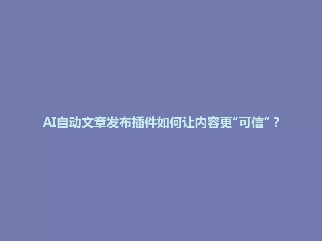 AI自动文章发布插件如何让内容更“可信”? 一