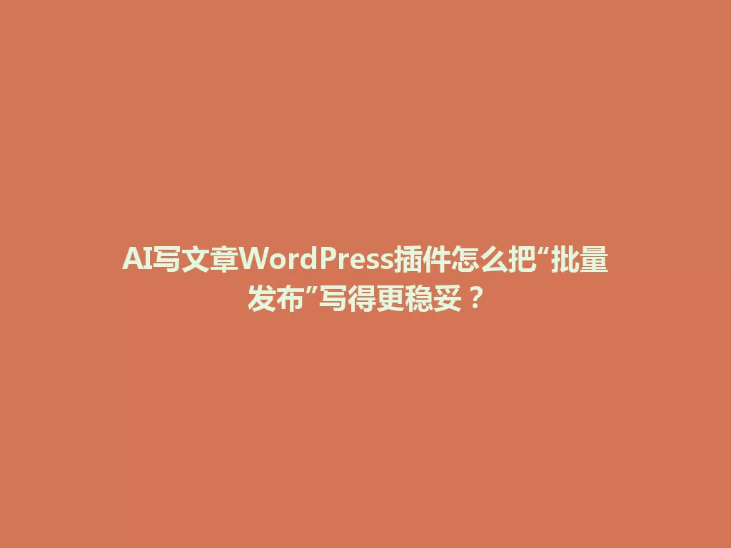 AI写文章WordPress插件怎么把“批量发布”写得更稳妥？ 一
