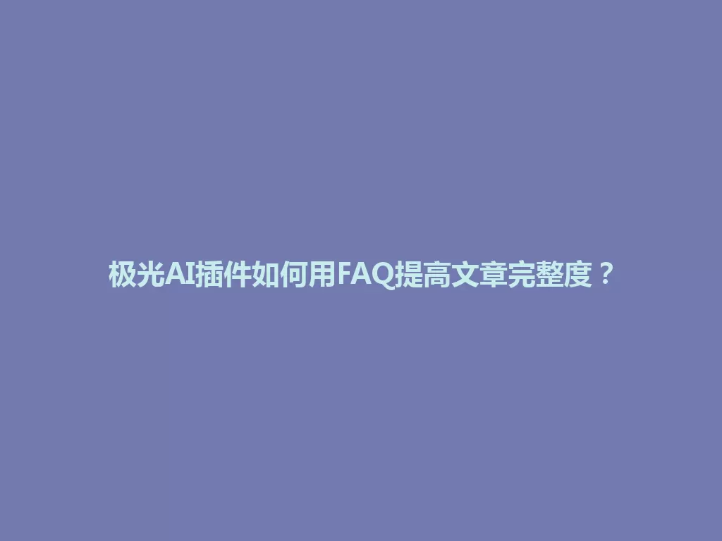 极光AI插件如何用FAQ提高文章完整度？ 一