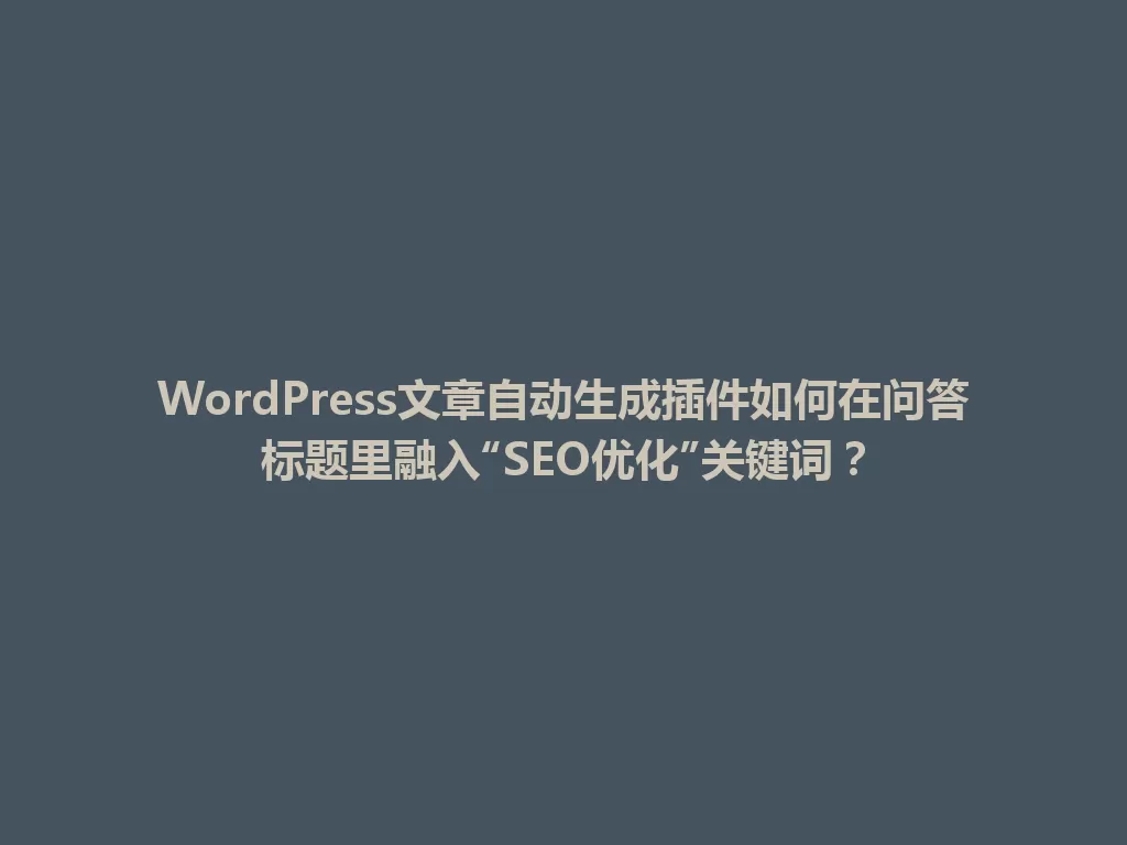 WordPress文章自动生成插件如何在问答标题里融入“SEO优化”关键词？ 一
