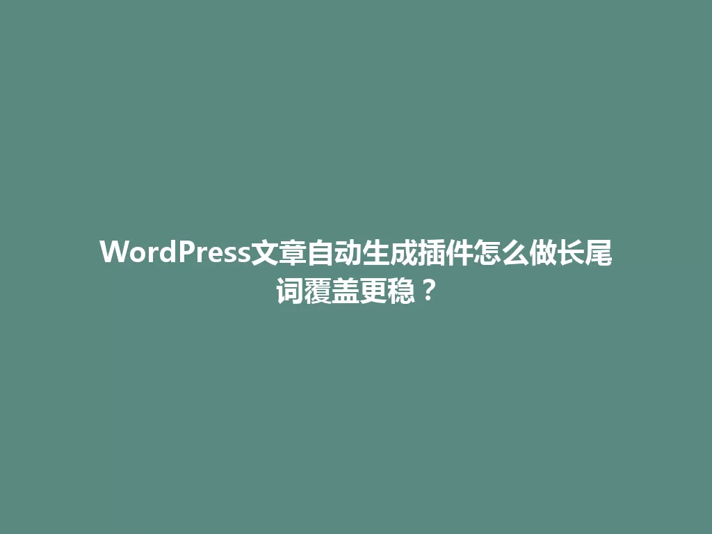 WordPress文章自动生成插件怎么做长尾词覆盖更稳？ 一
